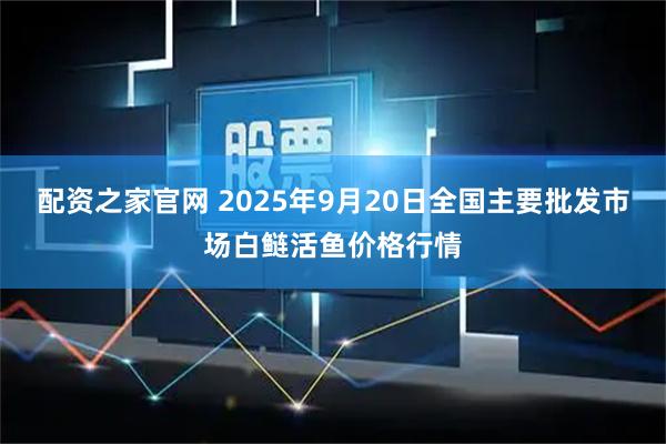 配资之家官网 2025年9月20日全国主要批发市场白鲢活鱼价格行情