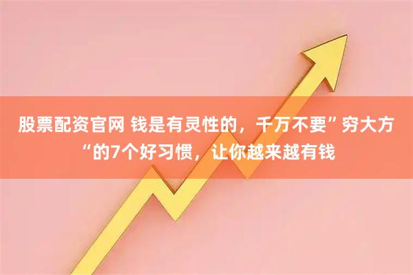 股票配资官网 钱是有灵性的，千万不要”穷大方“的7个好习惯，让你越来越有钱