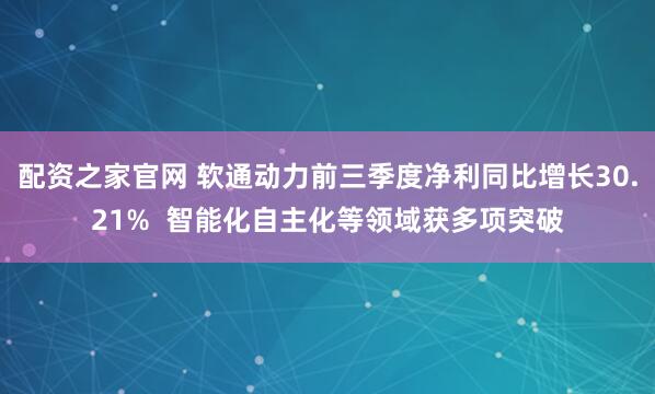 配资之家官网 软通动力前三季度净利同比增长30.21%  智能化自主化等领域获多项突破