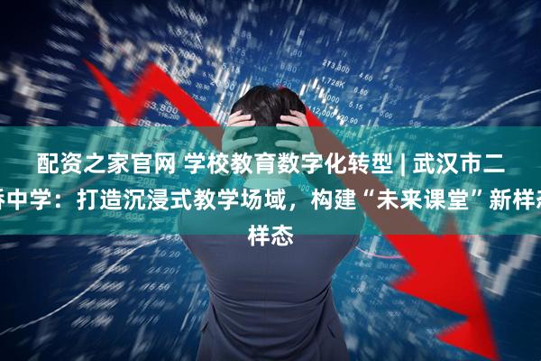 配资之家官网 学校教育数字化转型 | 武汉市二桥中学：打造沉浸式教学场域，构建“未来课堂”新样态