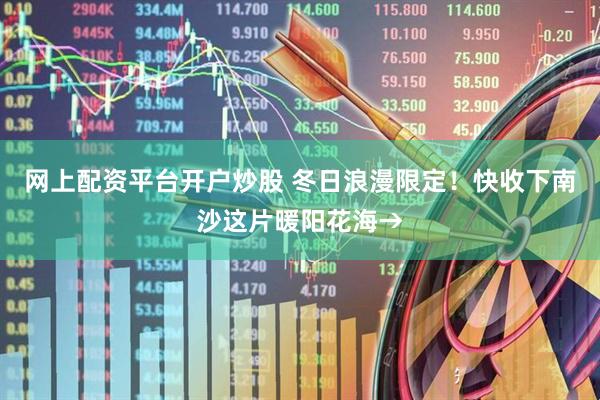 网上配资平台开户炒股 冬日浪漫限定！快收下南沙这片暖阳花海→