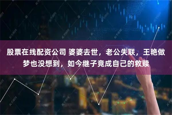 股票在线配资公司 婆婆去世，老公失联，王艳做梦也没想到，如今继子竟成自己的救赎