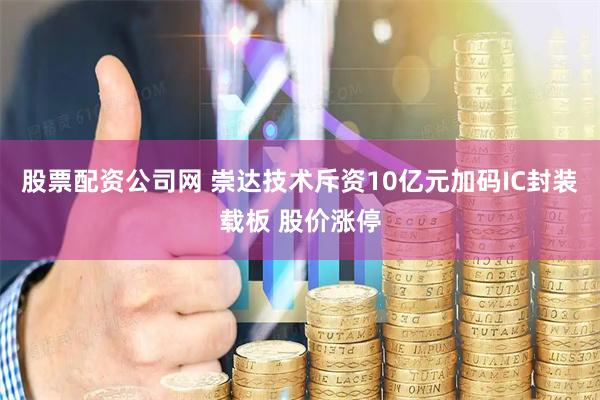 股票配资公司网 崇达技术斥资10亿元加码IC封装载板 股价涨停